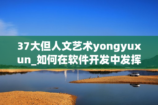 37大但人文艺术yongyuxun_如何在软件开发中发挥作用