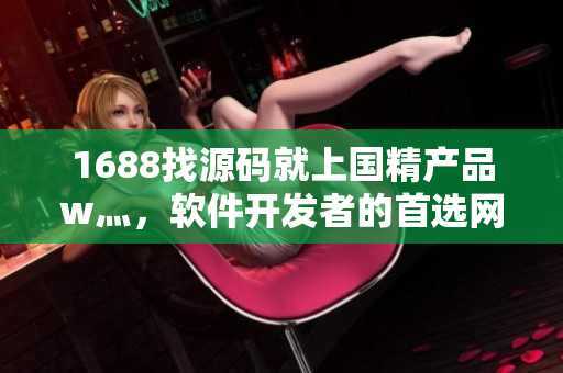 1688找源码就上国精产品w灬，软件开发者的首选网站