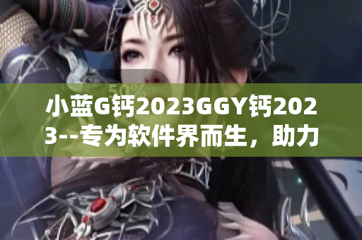 小蓝G钙2023GGY钙2023--专为软件界而生，助力程序员提升效率