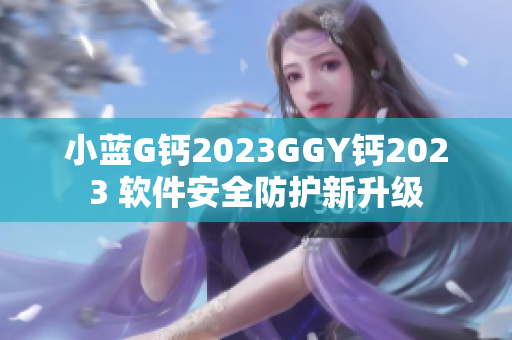 小蓝G钙2023GGY钙2023 软件安全防护新升级