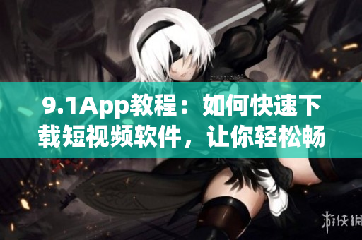 9.1App教程：如何快速下载短视频软件，让你轻松畅享精彩视频内容