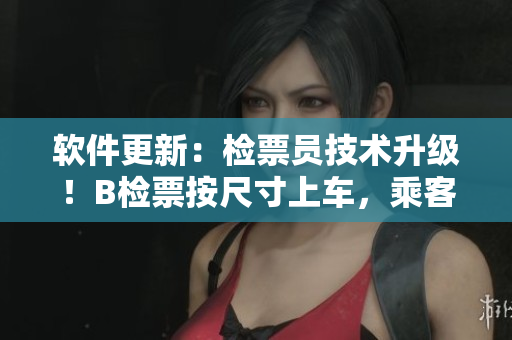 软件更新：检票员技术升级！B检票按尺寸上车，乘客出行更便捷