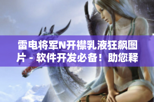 雷电将军N开襟乳液狂飙图片 - 软件开发必备！助您释放无限编程创意力