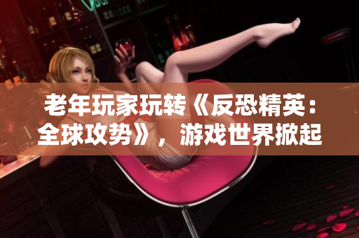 老年玩家玩转《反恐精英：全球攻势》，游戏世界掀起一番波澜
