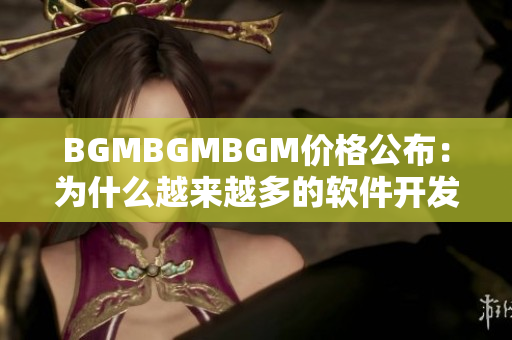 BGMBGMBGM价格公布：为什么越来越多的软件开发者选择使用它？