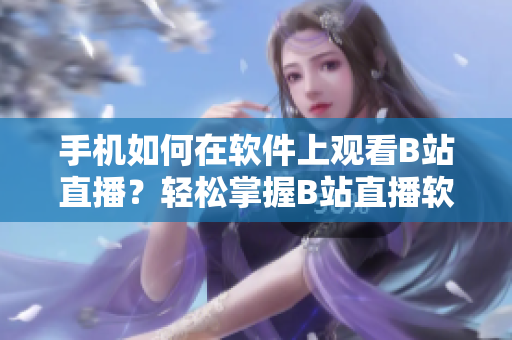 手机如何在软件上观看B站直播？轻松掌握B站直播软件操作技巧