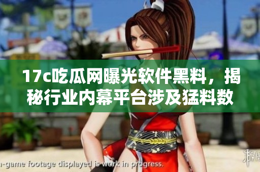 17c吃瓜网曝光软件黑料，揭秘行业内幕平台涉及猛料数量众多