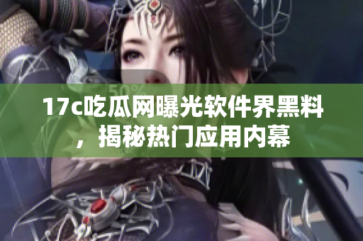 17c吃瓜网曝光软件界黑料，揭秘热门应用内幕