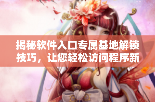 揭秘软件入口专属基地解锁技巧，让您轻松访问程序新境界