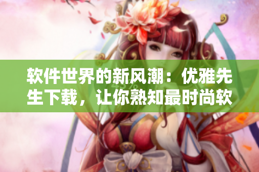 软件世界的新风潮：优雅先生下载，让你熟知最时尚软件