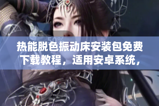 热能脱色振动床安装包免费下载教程，适用安卓系统，详细步骤分享