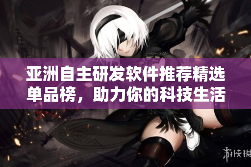 亚洲自主研发软件推荐精选单品榜，助力你的科技生活