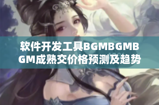 软件开发工具BGMBGMBGM成熟交价格预测及趋势分析