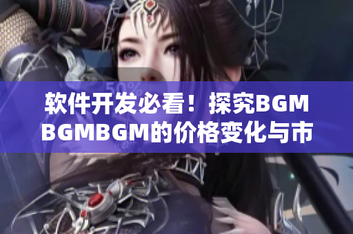 软件开发必看！探究BGMBGMBGM的价格变化与市场趋势