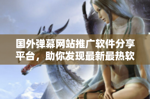 国外弹幕网站推广软件分享平台，助你发现最新最热软件资源