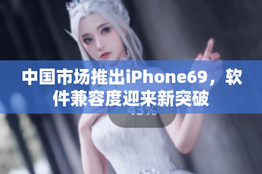 中国市场推出iPhone69，软件兼容度迎来新突破