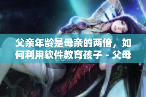 父亲年龄是母亲的两倍，如何利用软件教育孩子 - 父母关系调和解决方案