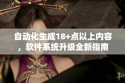 自动化生成18+点以上内容，软件系统升级全新指南
