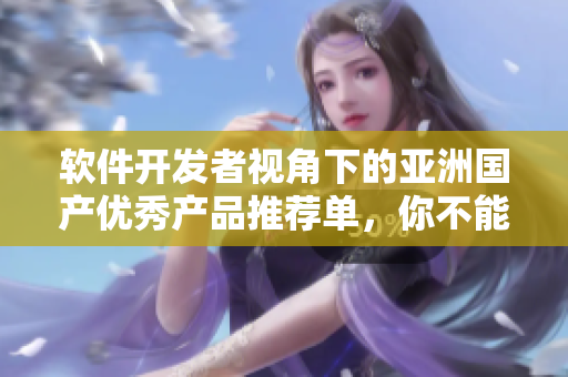 软件开发者视角下的亚洲国产优秀产品推荐单，你不能错过这些神器
