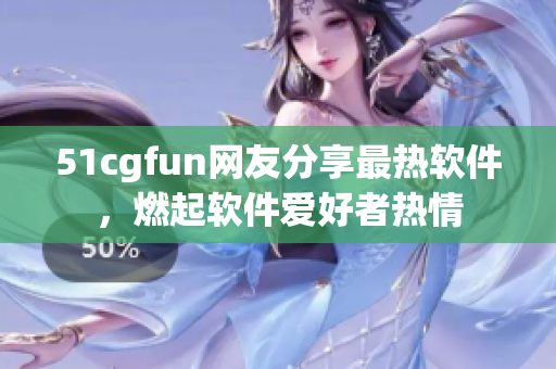 51cgfun网友分享最热软件，燃起软件爱好者热情