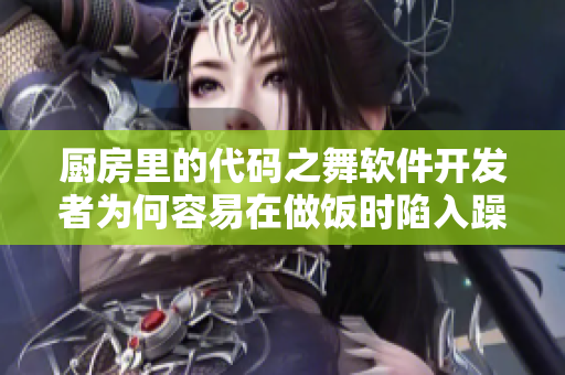 厨房里的代码之舞软件开发者为何容易在做饭时陷入躁狂状态