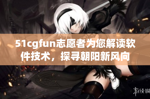 51cgfun志愿者为您解读软件技术，探寻朝阳新风向