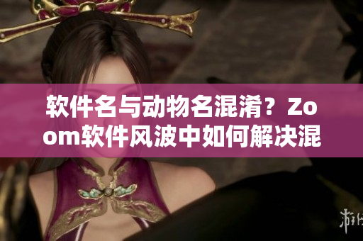 软件名与动物名混淆？Zoom软件风波中如何解决混淆问题【编程开发】