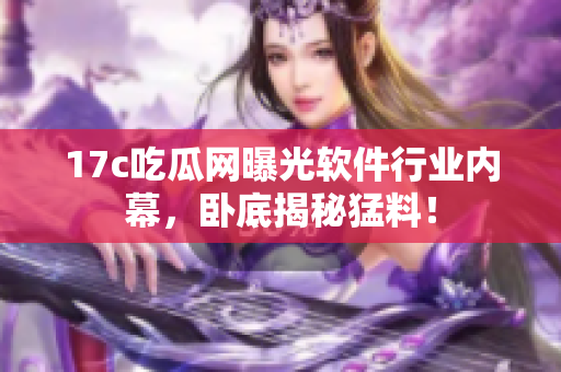 17c吃瓜网曝光软件行业内幕，卧底揭秘猛料！