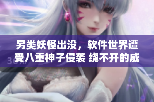 另类妖怪出没，软件世界遭受八重神子侵袭 绕不开的威胁让程序员胆战心惊