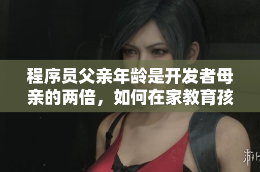 程序员父亲年龄是开发者母亲的两倍，如何在家教育孩子？