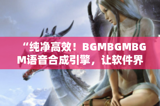 “纯净高效！BGMBGMBGM语音合成引擎，让软件界面更易上手”