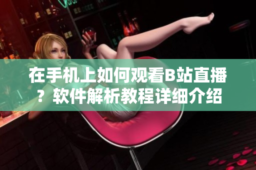 在手机上如何观看B站直播？软件解析教程详细介绍