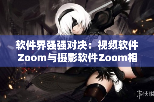 软件界强强对决：视频软件Zoom与摄影软件Zoom相争
