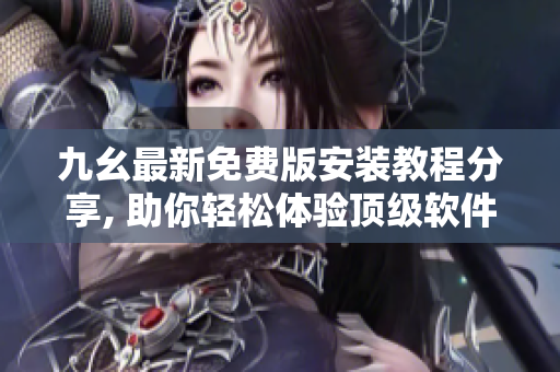 九幺最新免费版安装教程分享, 助你轻松体验顶级软件