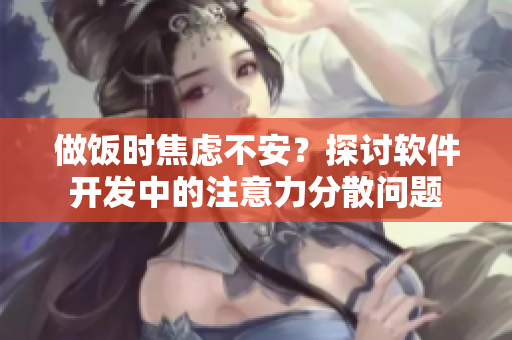 做饭时焦虑不安？探讨软件开发中的注意力分散问题