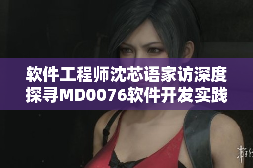 软件工程师沈芯语家访深度探寻MD0076软件开发实践