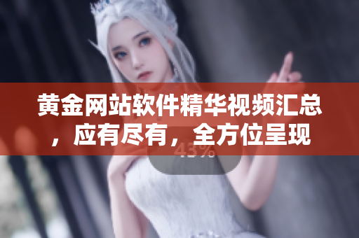 黄金网站软件精华视频汇总，应有尽有，全方位呈现