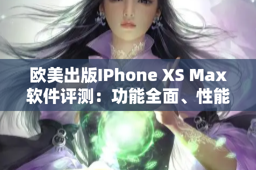 欧美出版IPhone XS Max软件评测：功能全面、性能强劲 