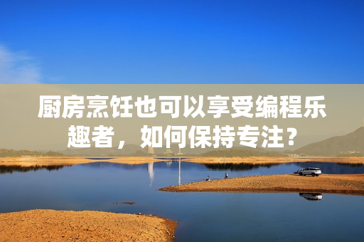 厨房烹饪也可以享受编程乐趣者，如何保持专注？