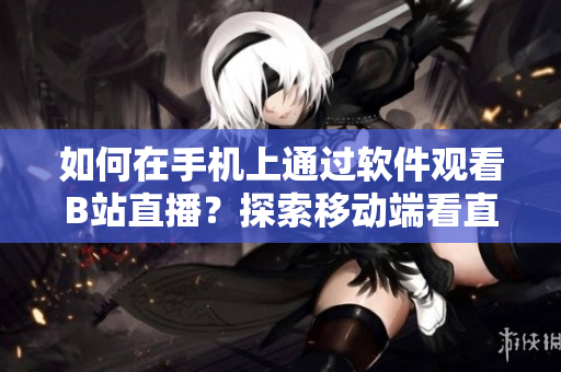 如何在手机上通过软件观看B站直播？探索移动端看直播的方法