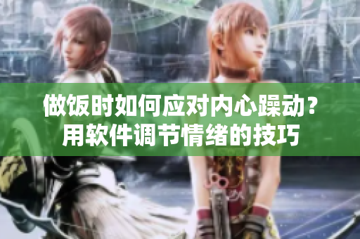做饭时如何应对内心躁动？用软件调节情绪的技巧