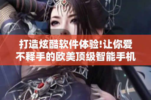 打造炫酷软件体验!让你爱不释手的欧美顶级智能手机新品
