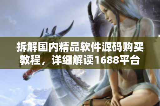 拆解国内精品软件源码购买教程，详细解读1688平台供应商详细信息