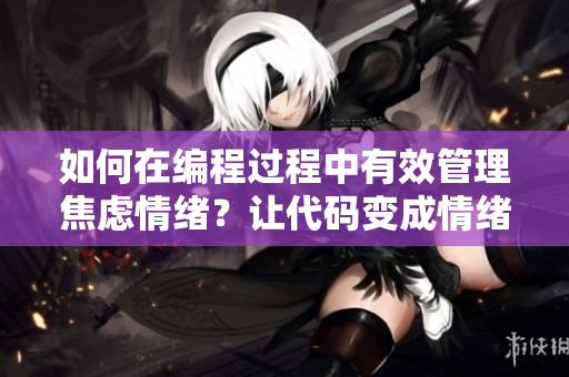 如何在编程过程中有效管理焦虑情绪？让代码变成情绪的出口。