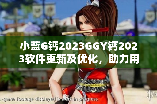 小蓝G钙2023GGY钙2023软件更新及优化，助力用户体验提升