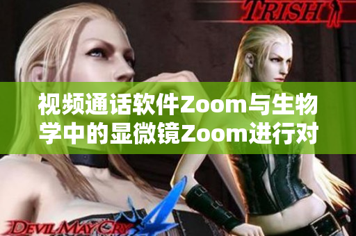 视频通话软件Zoom与生物学中的显微镜Zoom进行对比