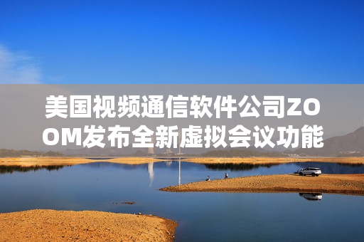 美国视频通信软件公司ZOOM发布全新虚拟会议功能