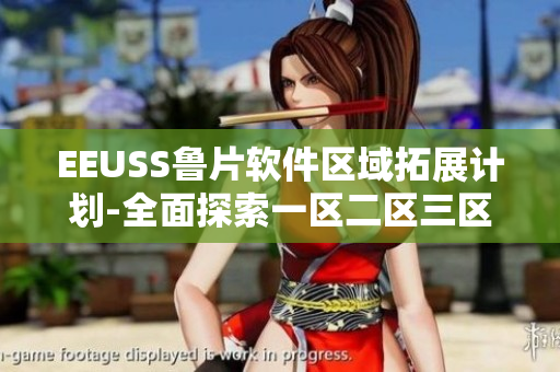 EEUSS鲁片软件区域拓展计划-全面探索一区二区三区