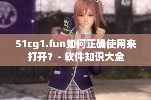 51cg1.fun如何正确使用来打开？- 软件知识大全