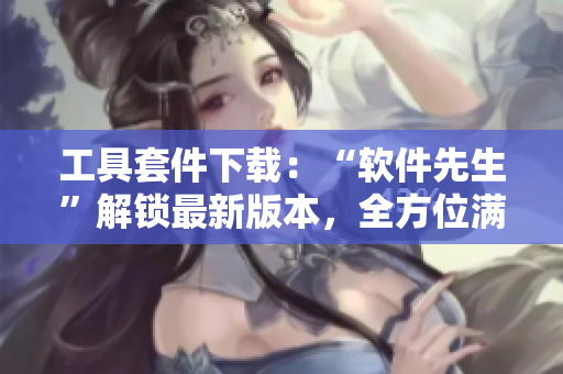 工具套件下载：“软件先生”解锁最新版本，全方位满足软件需求